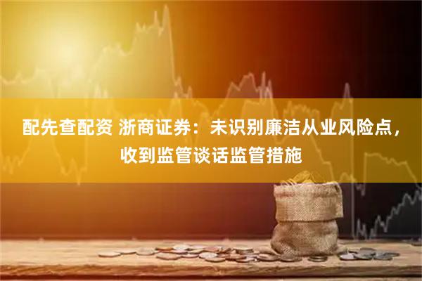 配先查配资 浙商证券：未识别廉洁从业风险点，收到监管谈话监管措施