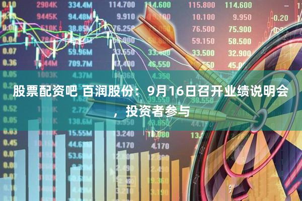 股票配资吧 百润股份：9月16日召开业绩说明会，投资者参与